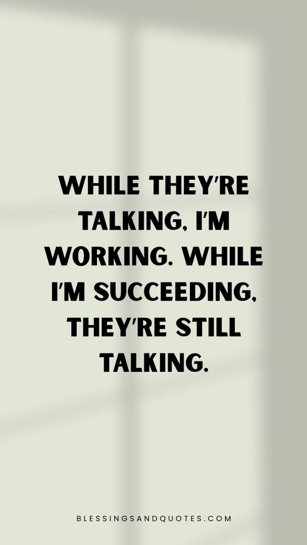 Quote: While they’re talking, I’m working. While I’m succeeding, they’re still talking.