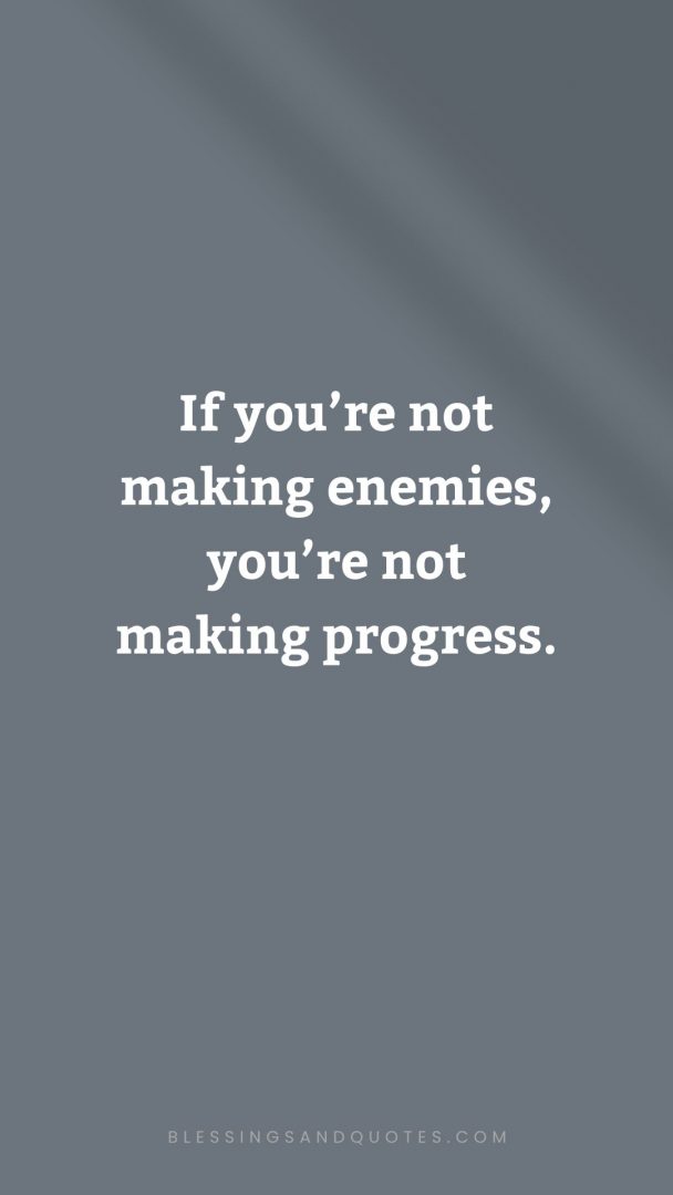If you’re not making enemies, you’re not making progress.