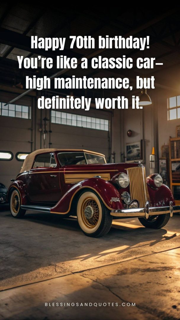 70th-Birthday-Quotes-4 Happy 70th birthday! You’re like a classic car—high maintenance, but definitely worth it.