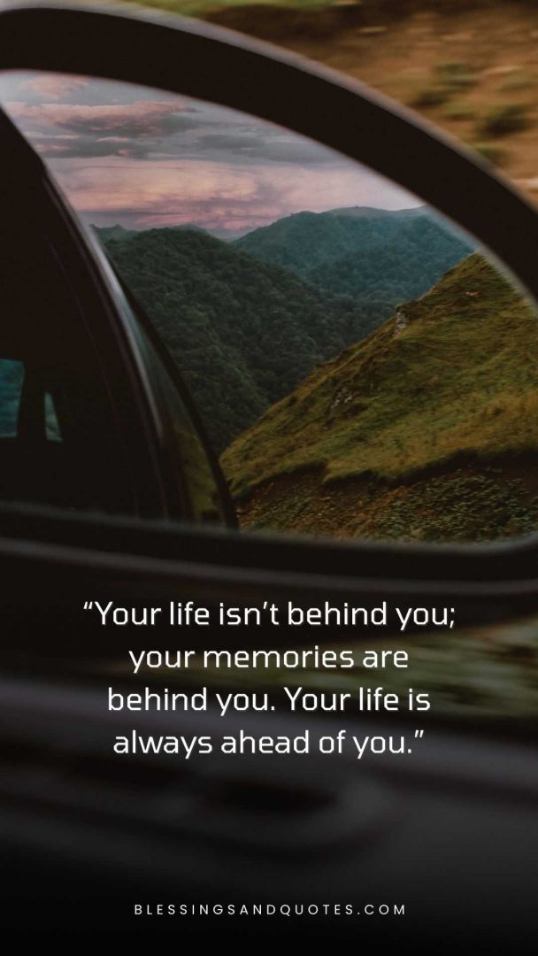 Your life isn't behind you; you memories are behind you. Your life is always ahead of you.