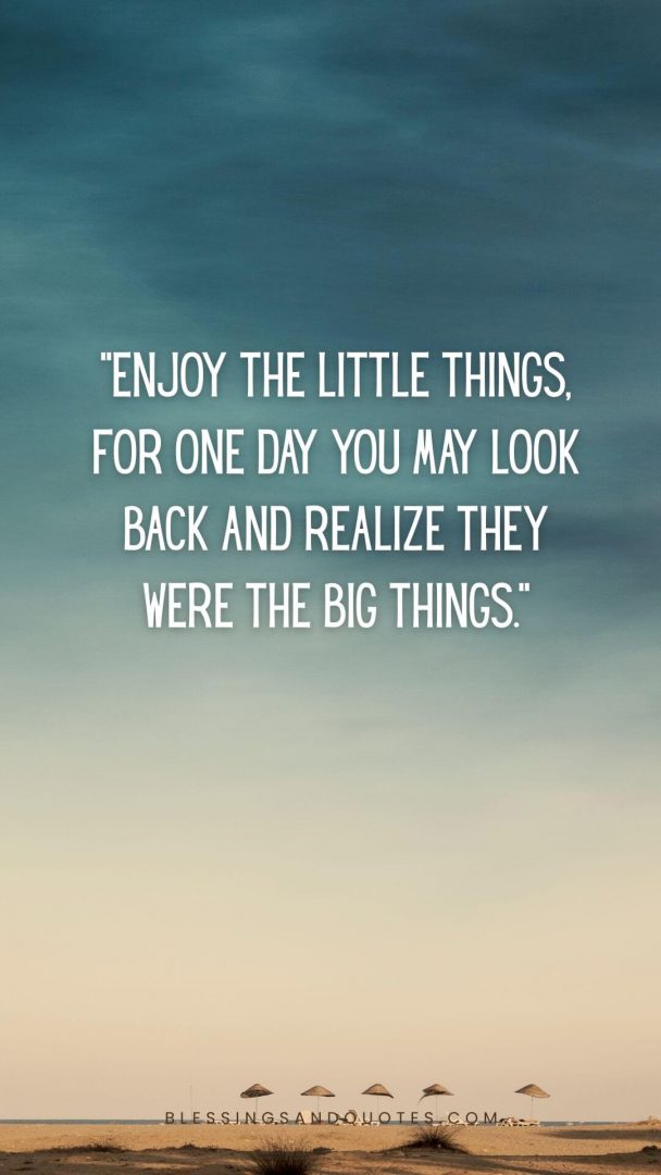 Enjoy the little things, for one day you may look back and realize they were the big things.