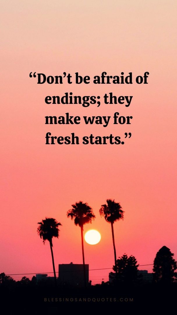 Don’t be afraid of endings; they make way for fresh starts.