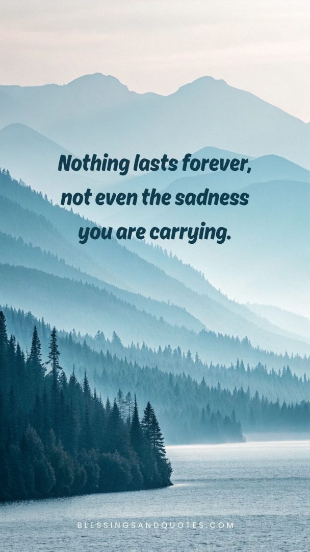 Nothing lasts forever, not even the sadness you are carrying.