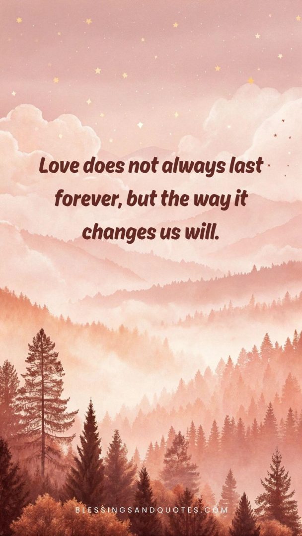 Love does not always last forever, but the way it changes us will.