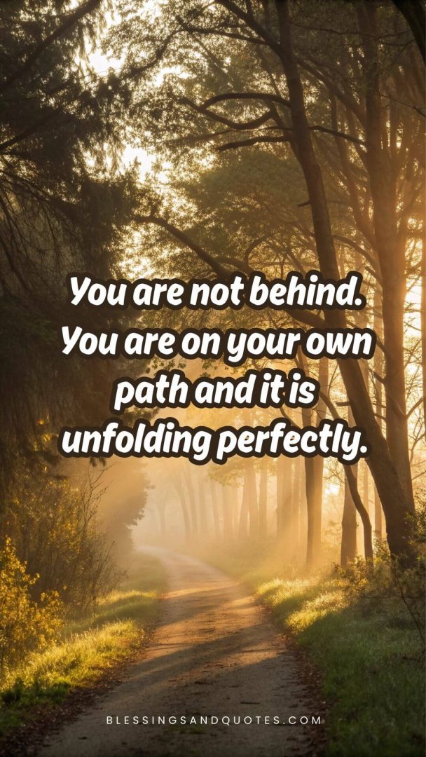You are not behind. You are on your own path and it is unfolding perfectly.
