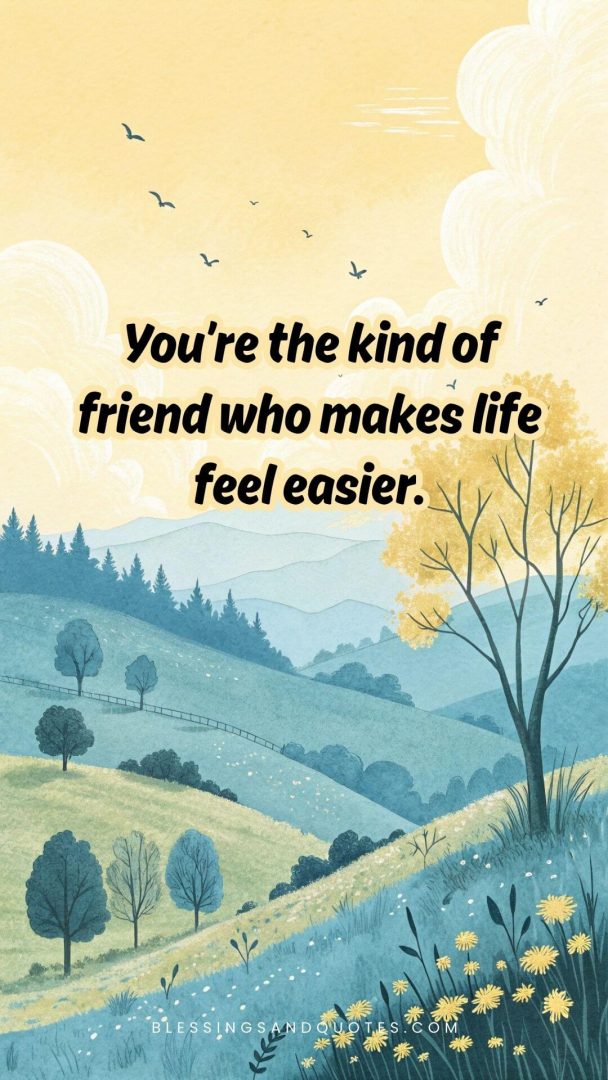 You’re the kind of friend who makes life feel easier.