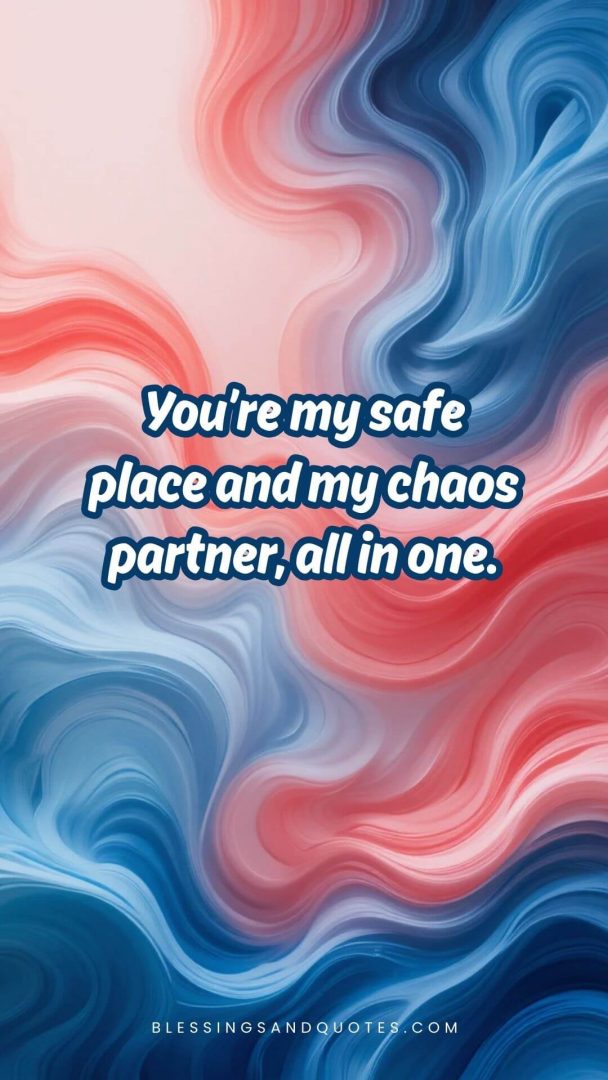 You’re my safe place and my chaos partner, all in one.