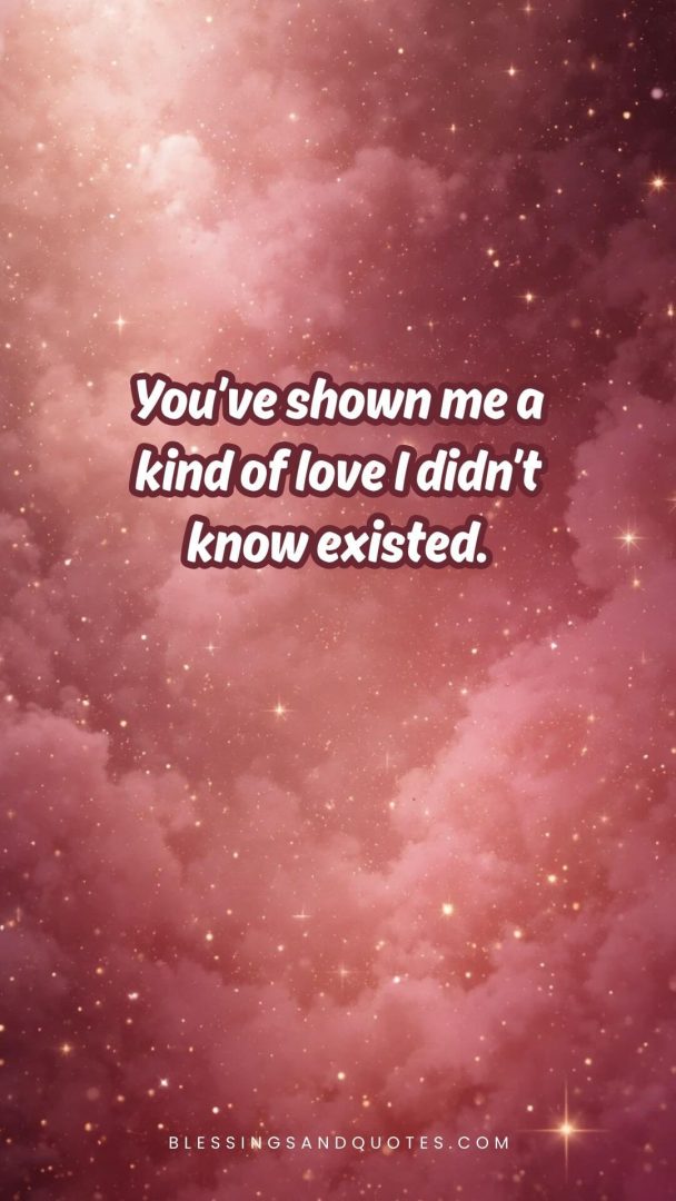 You’ve shown me a kind of love I didn’t know existed.