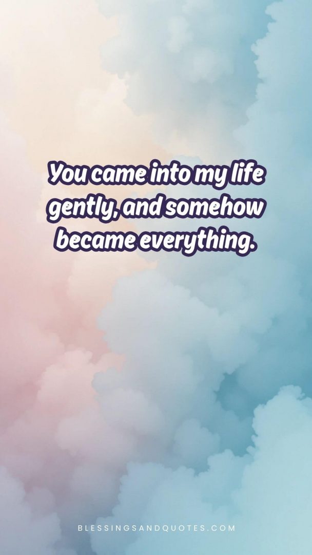 You came into my life gently, and somehow became everything.