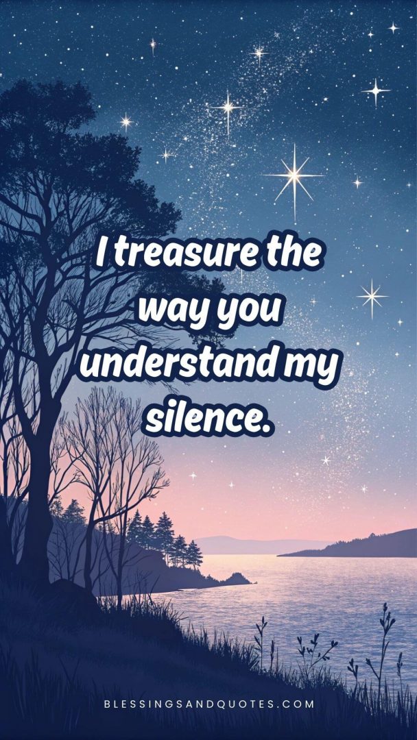 I treasure the way you understand my silence.