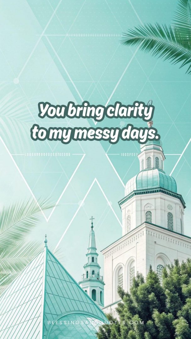 You bring clarity to my messy days.