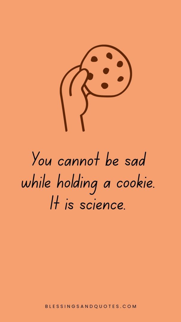 You cannot be sad while holding a cookie. It is science.