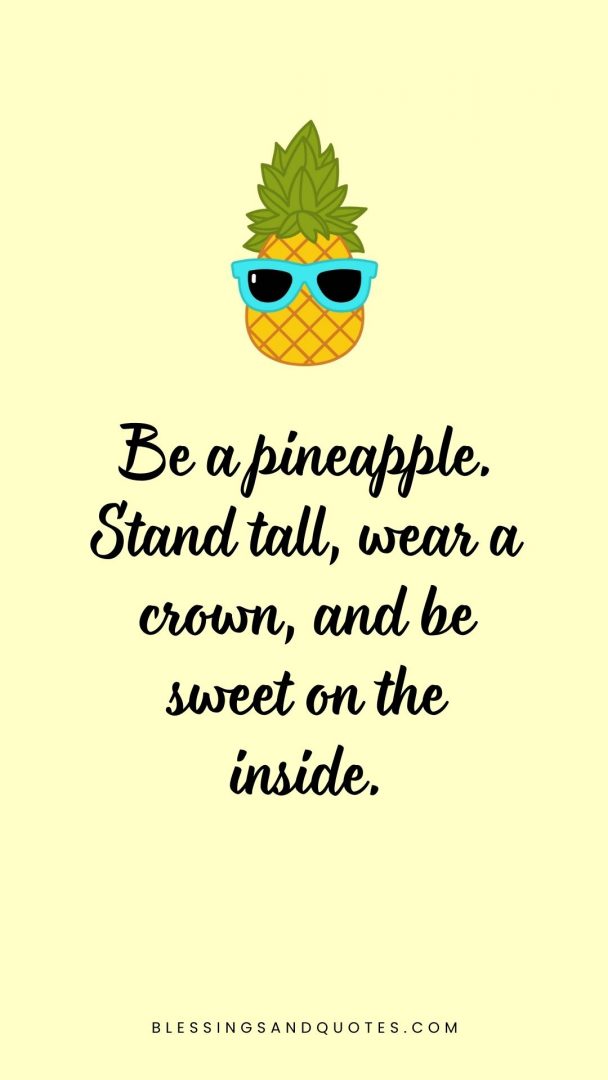 Be a pineapple. Stand tall, wear a crown, and be sweet on the inside.