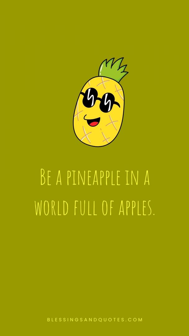Be a pineapple in a world full of apples.