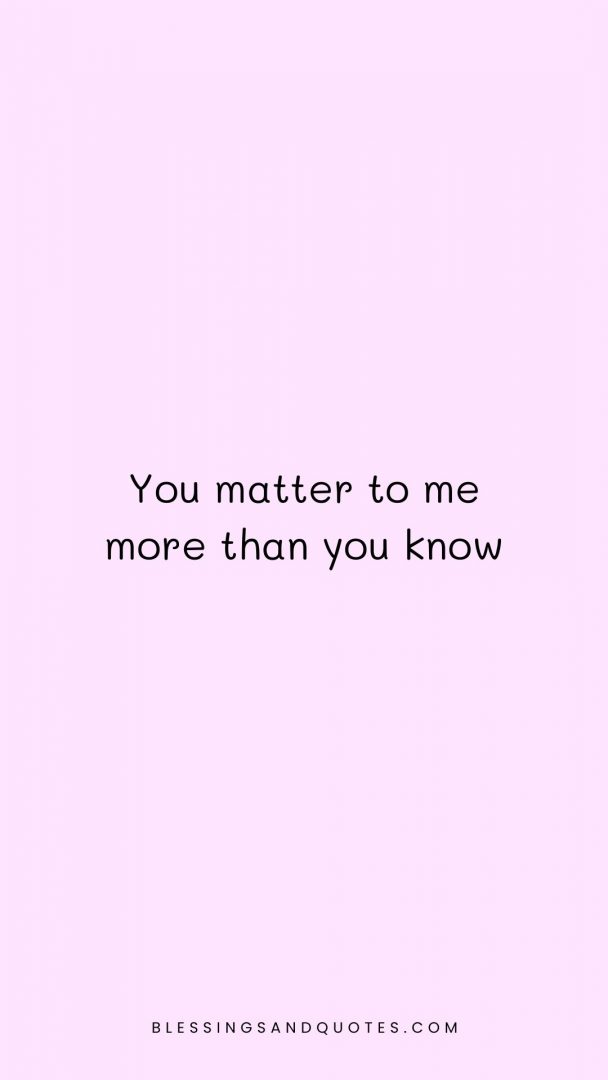 You matter to me more than you know