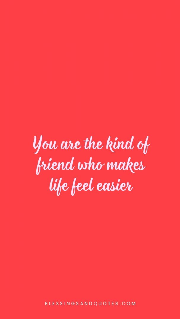 You are the kind of friend who makes life feel easier