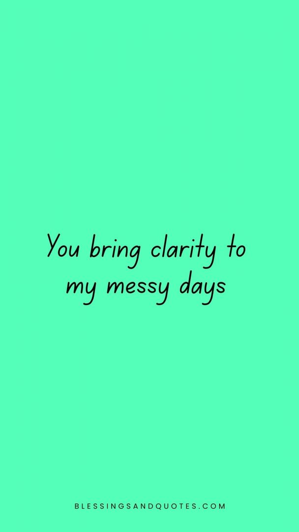 You bring clarity to my messy days