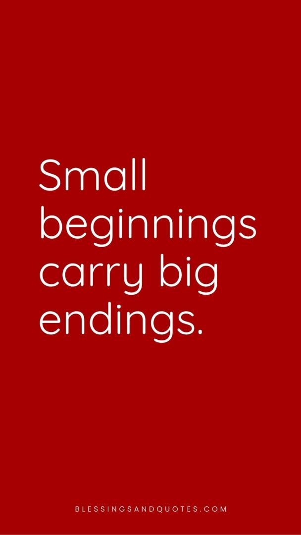 Small beginnings carry big endings.