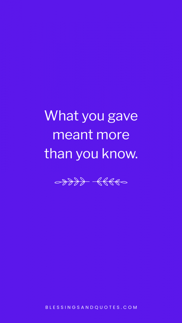 What you gave meant more than you know.