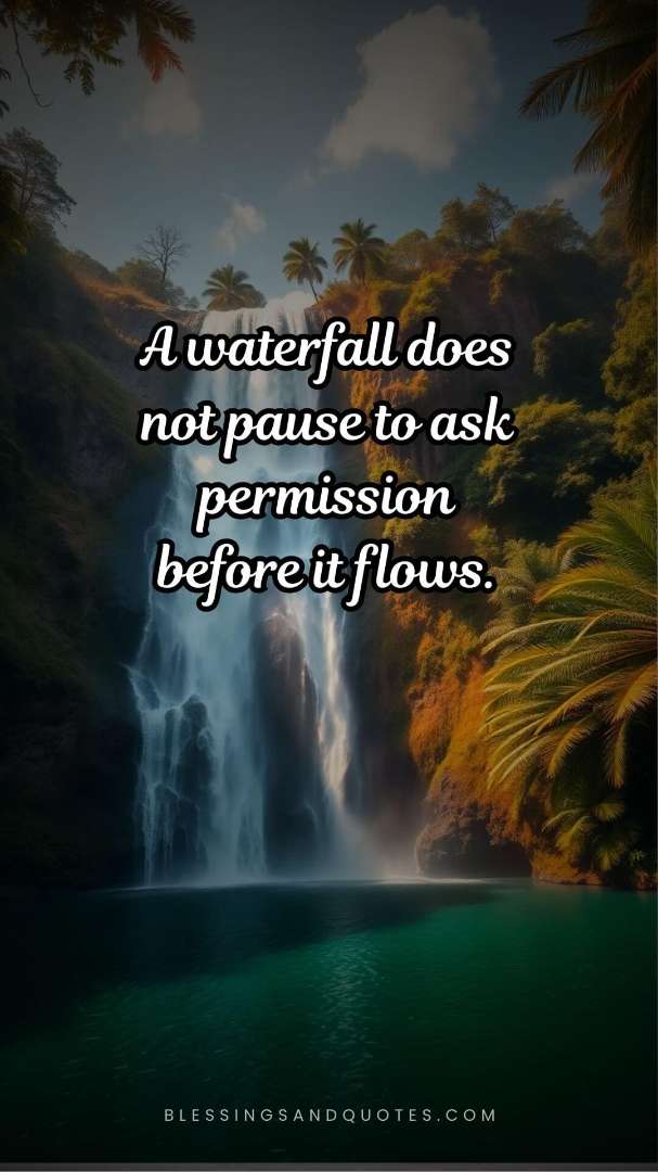 A waterfall does not pause to ask permission before it flows.