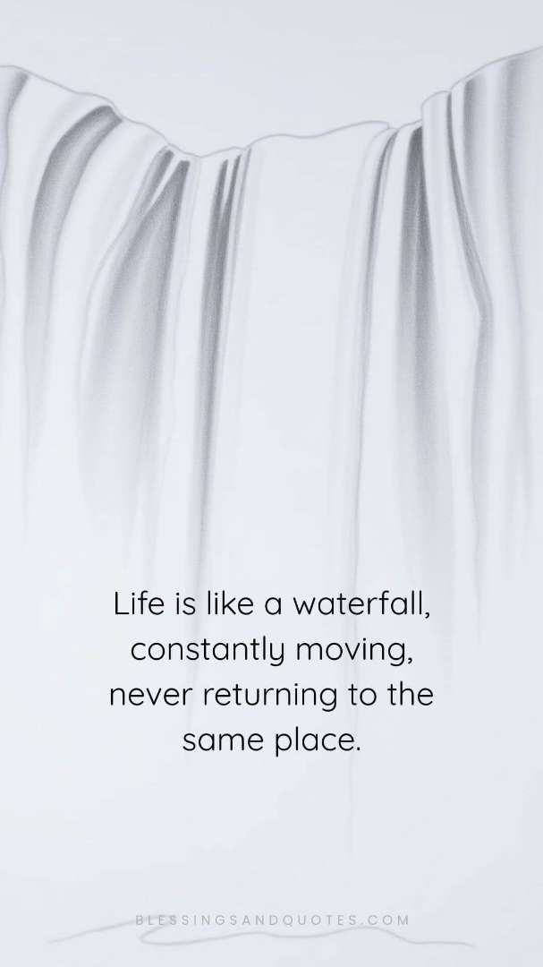 Life is like a waterfall, constantly moving, never returning to the same place.
