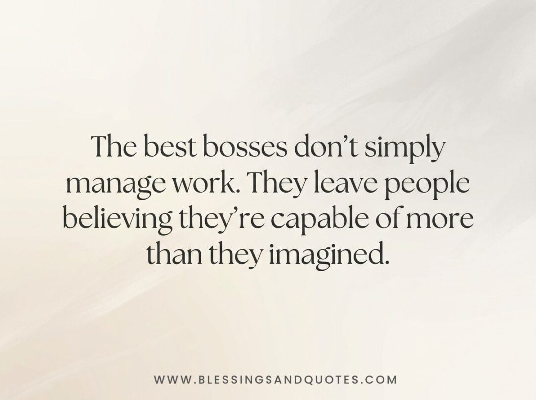 The best bosses don't simply manage work. They leave people believing they're capable of more than they imagined.