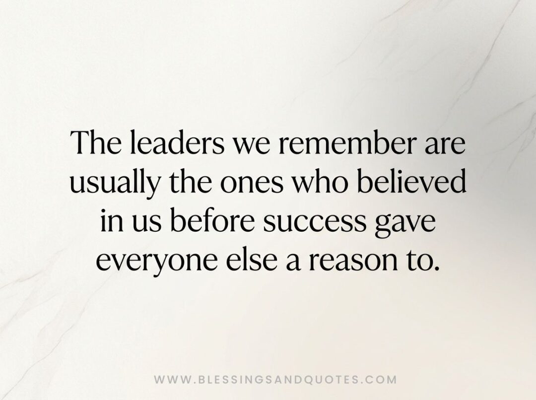 The leaders we remember are usually the ones who believed in us before success gave everyone else a reason to.