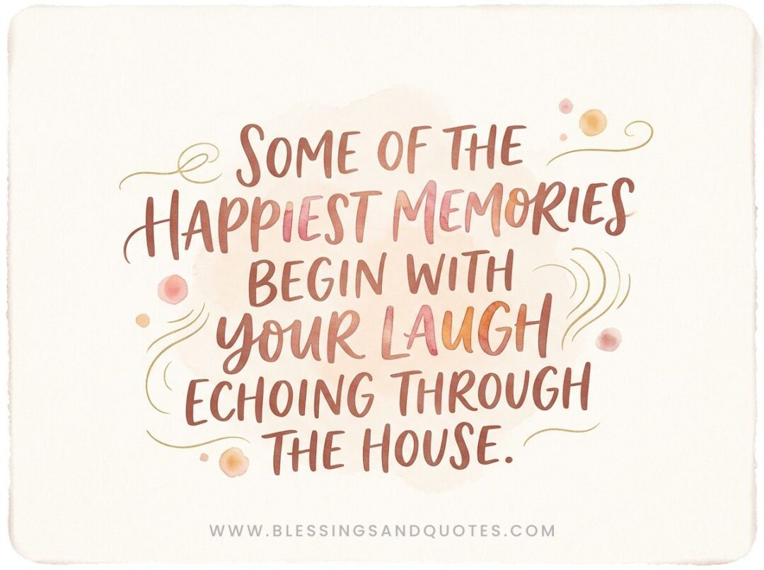 Some of the happiest memories begin with your laugh echoing through the house.