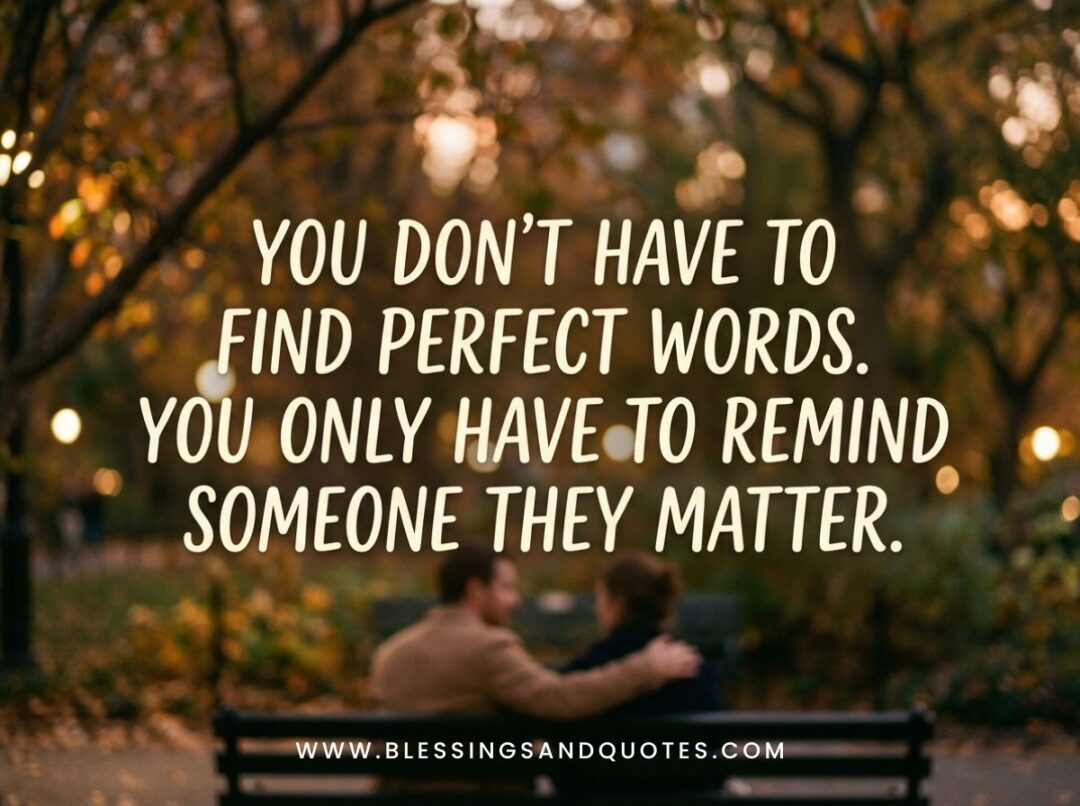 You don't have to find perfect words. You only have to remind someone they matter.