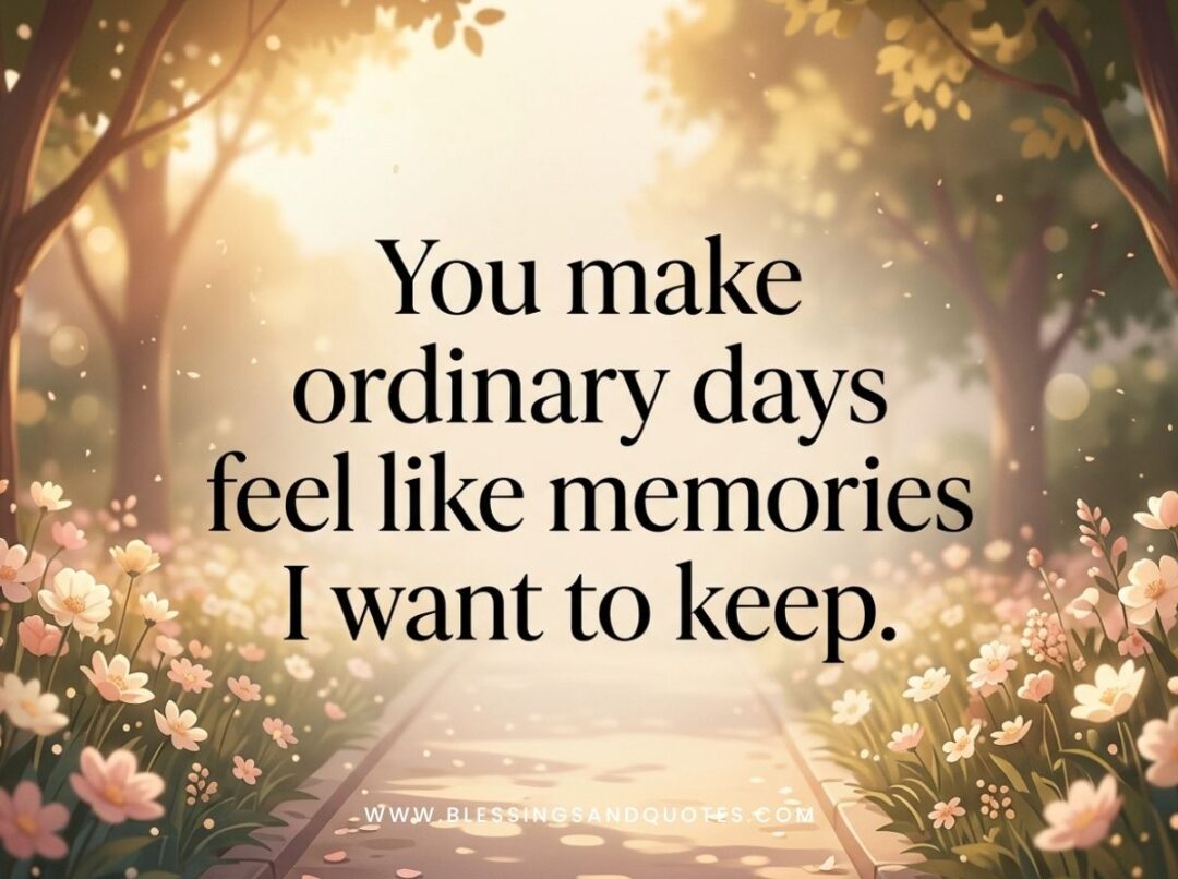 You make ordinary days feel like memories I want to keep.