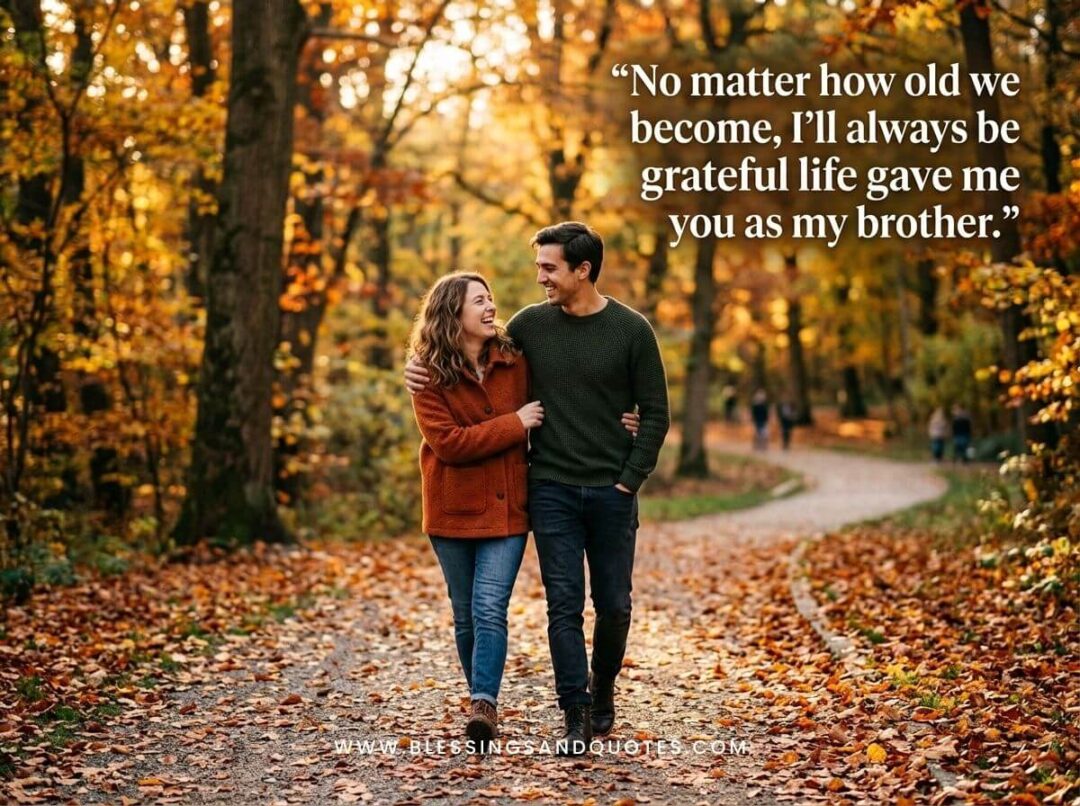 No matter how old we become, I'll always be grateful life gave me you as my brother.