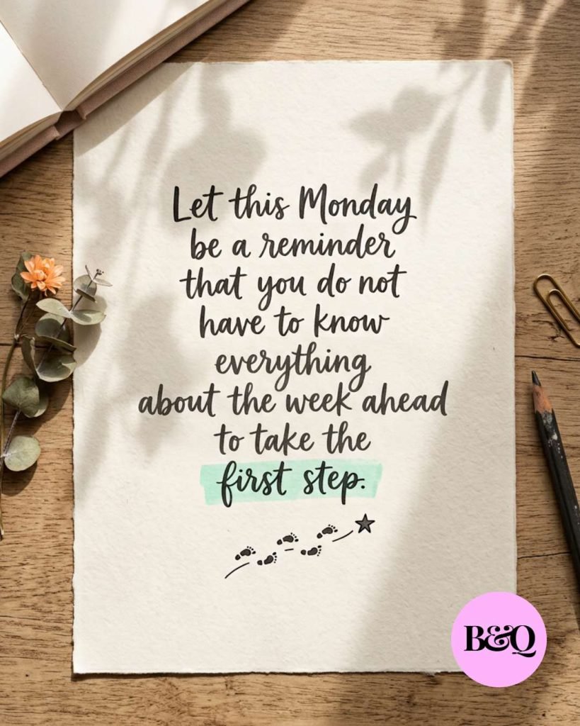 Let this Monday be a reminder that you do not have to know everything about the week ahead to take the first step.