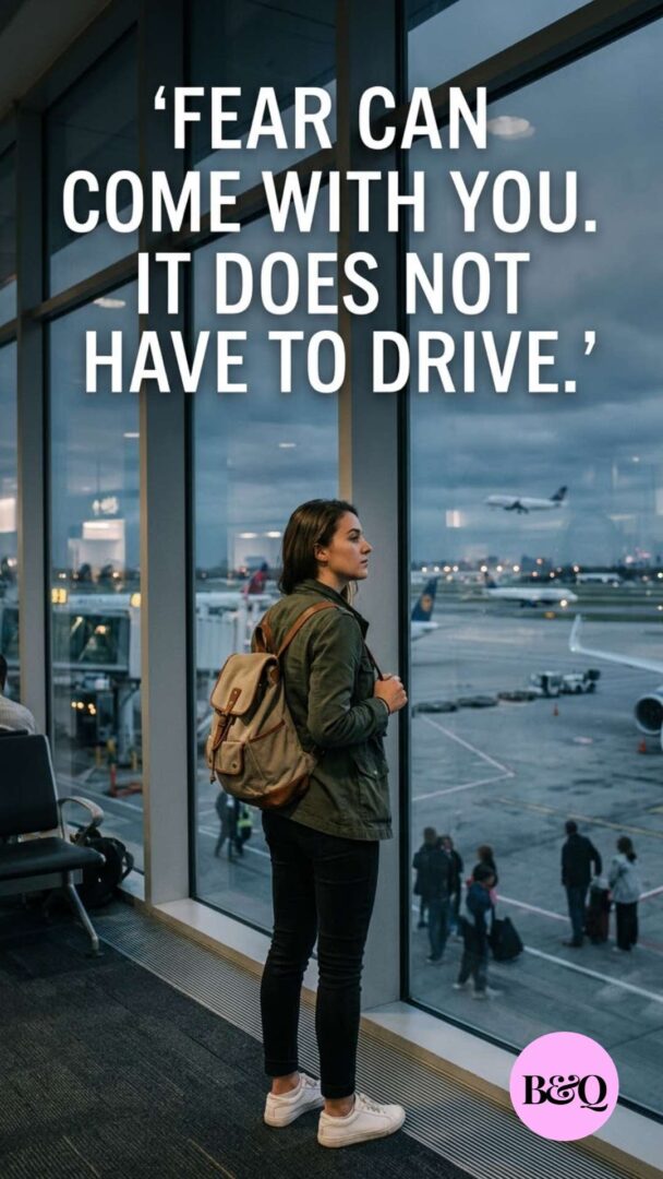 Fear can come with you. It does not have to drive.