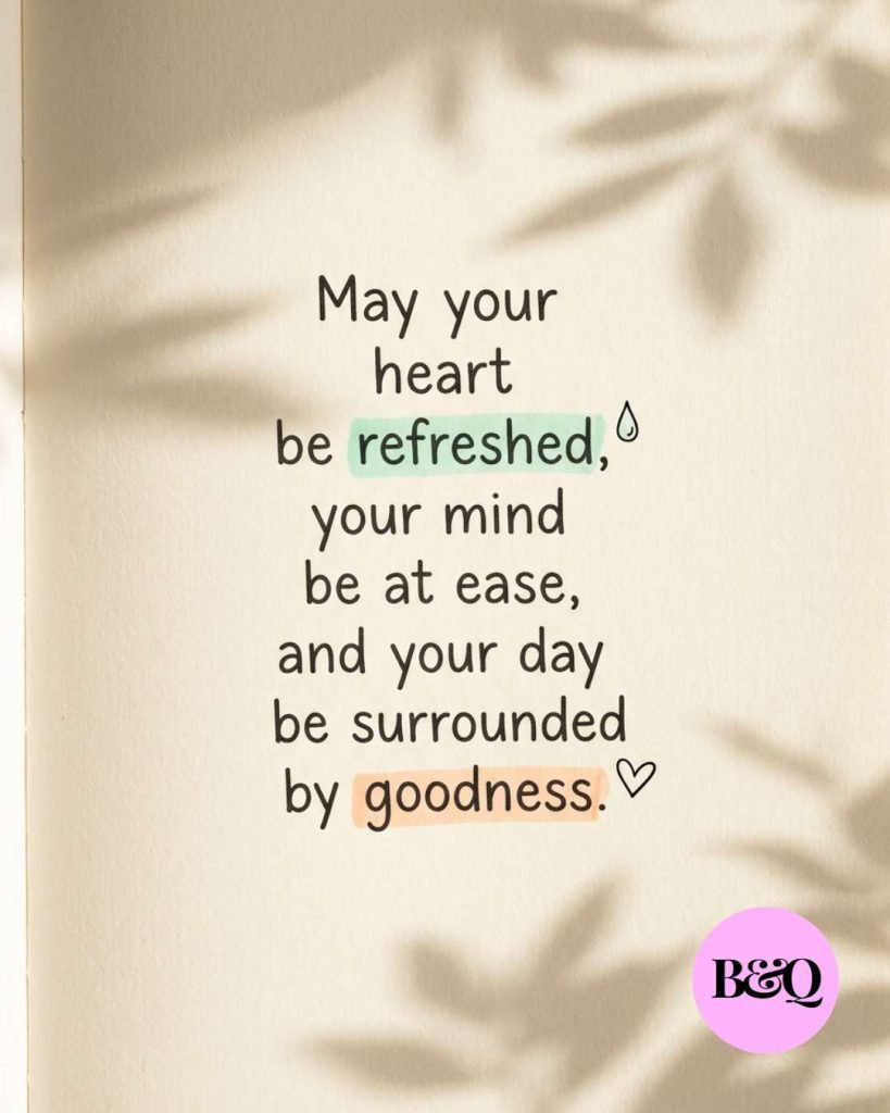 May your heart be refreshed, your mind be at ease, and your day be surrounded by goodness.