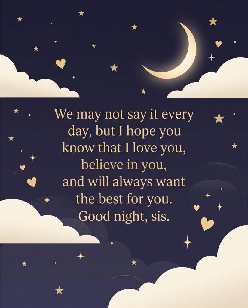 We may not say it every day, but I hope you know that I love you, believe in you, and will always want the best for you. Good night, sis.