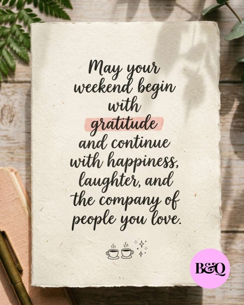 May your weekend begin with gratitude and continue with happiness, laughter, and the company of people you love.