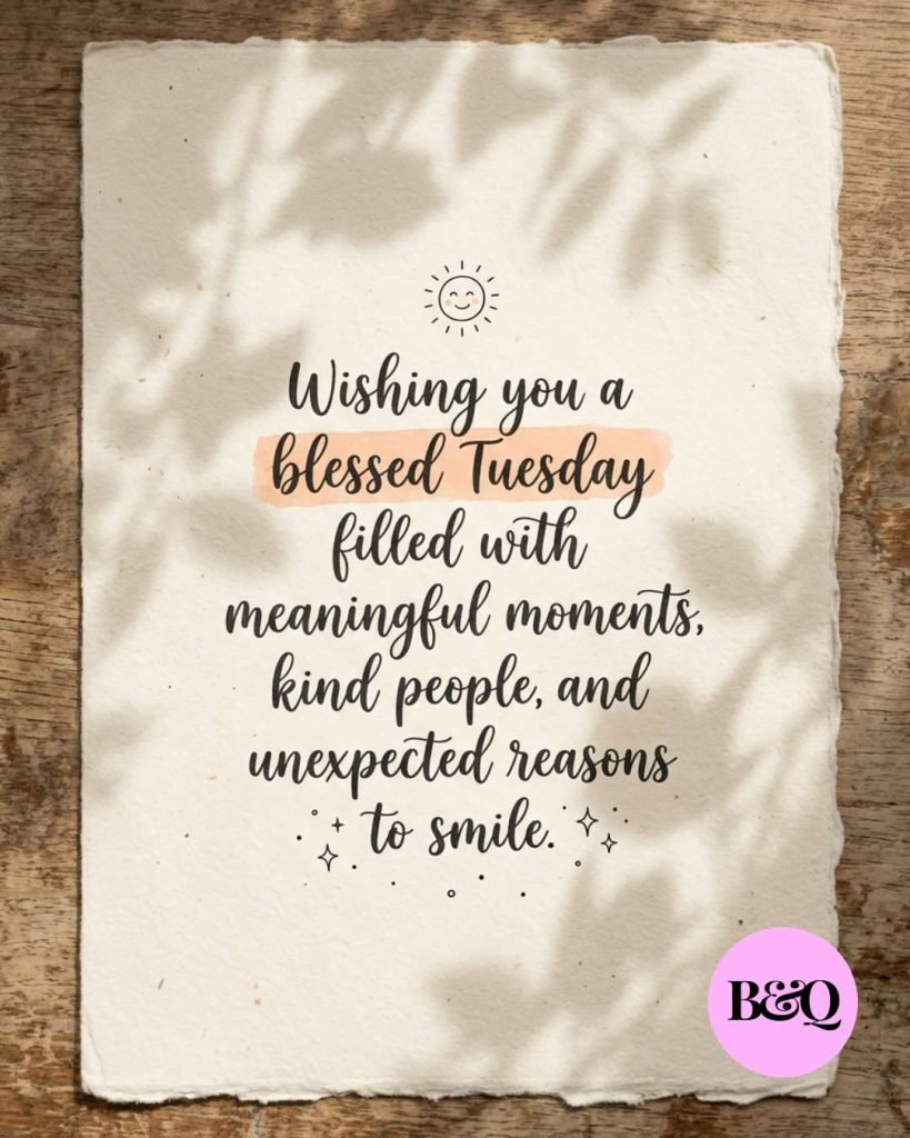 Wishing you a blessed Tuesday filled with meaningful moments, kind people, and unexpected reasons to smile.