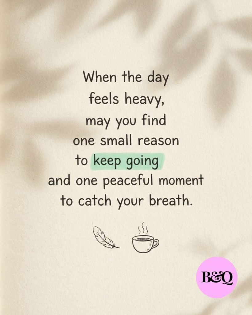 When the day feels heavy, may you find one small reason to keep going and one peaceful moment to catch your breath.