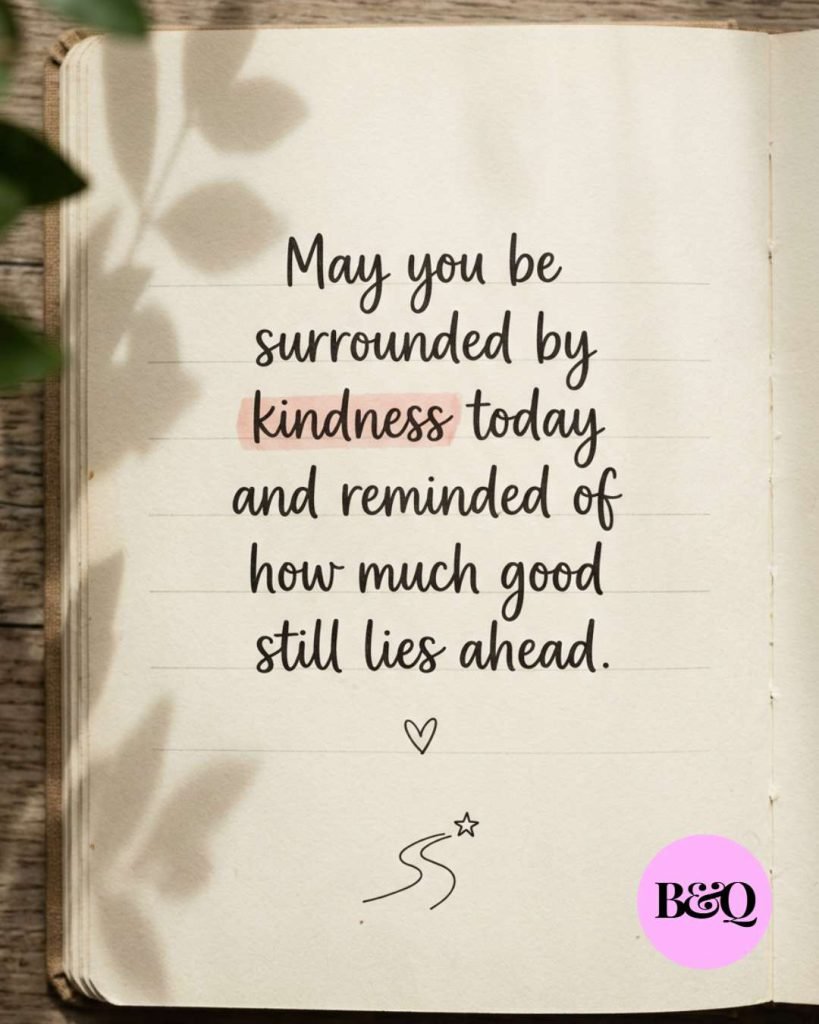 May you be surrounded by kindness today and reminded of how much good still lies ahead.