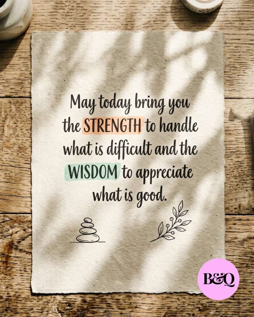 May today bring you the strength to handle what is difficult and the wisdom to appreciate what is good.